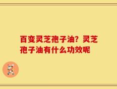 百变灵芝孢子油？灵芝孢子油有什么功效呢