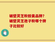 破壁灵芝粉胶囊品牌？破壁灵芝孢子粉哪个牌子比较好