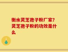 衡水灵芝孢子粉厂家？灵芝孢子粉的功效是什么