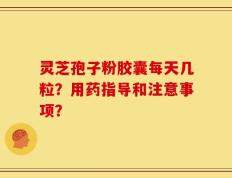 灵芝孢子粉胶囊每天几粒？用药指导和注意事项？