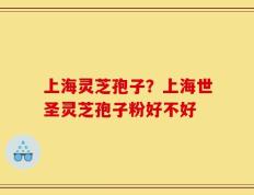 上海灵芝孢子？上海世圣灵芝孢子粉好不好