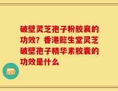 破壁灵芝孢子粉胶襄的功效？香港懿生堂灵芝破壁孢子精华素胶囊的功效是什么