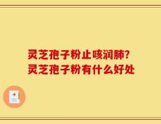 灵芝孢子粉止咳润肺？灵芝孢子粉有什么好处