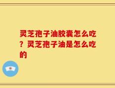 灵芝孢子油胶囊怎么吃？灵芝孢子油是怎么吃的