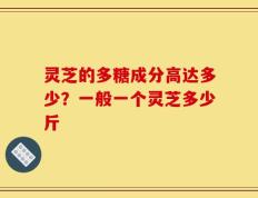 灵芝的多糖成分高达多少？一般一个灵芝多少斤