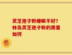 灵芝孢子粉睡眠不好？林岛灵芝孢子粉的质量如何