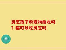 灵芝孢子粉宠物能吃吗？猫可以吃灵芝吗