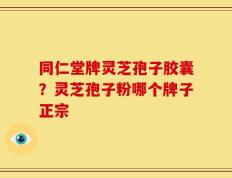 同仁堂牌灵芝孢子胶囊？灵芝孢子粉哪个牌子正宗