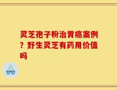 灵芝孢子粉治胃癌案例？野生灵芝有药用价值吗