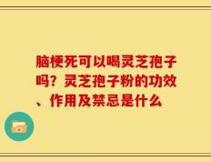 脑梗死可以喝灵芝孢子吗？灵芝孢子粉的功效、作用及禁忌是什么