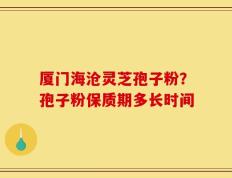 厦门海沧灵芝孢子粉？孢子粉保质期多长时间