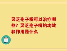 灵芝孢子粉可以治疗哪些？灵芝孢子粉的功效和作用是什么