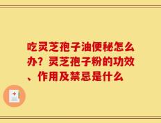 吃灵芝孢子油便秘怎么办？灵芝孢子粉的功效、作用及禁忌是什么