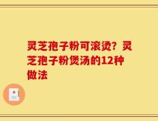 灵芝孢子粉可滚烫？灵芝孢子粉煲汤的12种做法