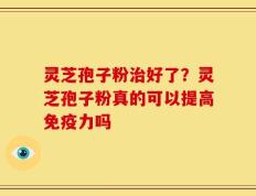 灵芝孢子粉治好了？灵芝孢子粉真的可以提高免疫力吗