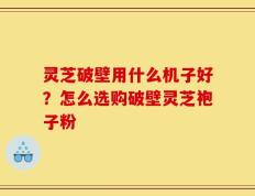 灵芝破壁用什么机子好？怎么选购破壁灵芝袍子粉