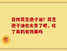 百样灵芝孢子油？灵芝孢子油也太贵了吧，吃了真的有效果吗