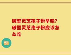 破壁灵芝孢子粉早晚？破壁灵芝孢子粉应该怎么吃