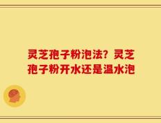 灵芝孢子粉泡法？灵芝孢子粉开水还是温水泡