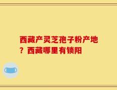西藏产灵芝孢子粉产地？西藏哪里有锁阳