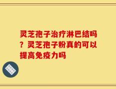 灵芝孢子治疗淋巴结吗？灵芝孢子粉真的可以提高免疫力吗