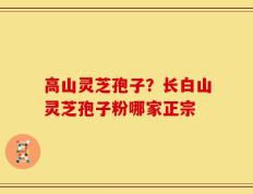 高山灵芝孢子？长白山灵芝孢子粉哪家正宗