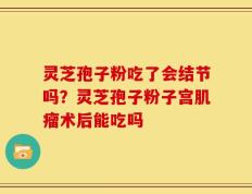 灵芝孢子粉吃了会结节吗？灵芝孢子粉子宫肌瘤术后能吃吗