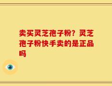 卖买灵芝孢子粉？灵芝孢子粉快手卖的是正品吗