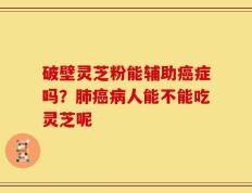 破壁灵芝粉能辅助癌症吗？肺癌病人能不能吃灵芝呢