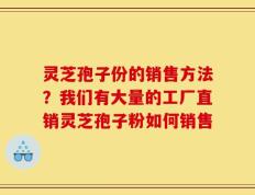 灵芝孢子份的销售方法？我们有大量的工厂直销灵芝孢子粉如何销售