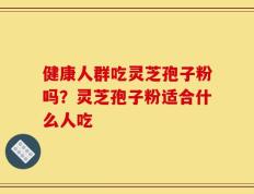 健康人群吃灵芝孢子粉吗？灵芝孢子粉适合什么人吃