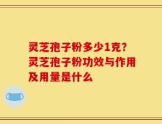 灵芝孢子粉多少1克？灵芝孢子粉功效与作用及用量是什么