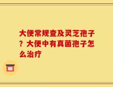 大便常规查及灵芝孢子？大便中有真菌孢子怎么治疗