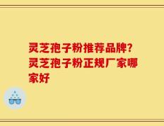 灵芝孢子粉推荐品牌？灵芝孢子粉正规厂家哪家好
