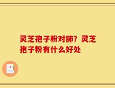 灵芝孢子粉对肺？灵芝孢子粉有什么好处