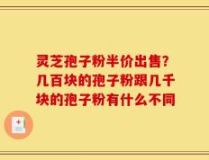 灵芝孢子粉半价出售？几百块的孢子粉跟几千块的孢子粉有什么不同
