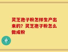 灵芝孢子粉怎样生产出来的？灵芝孢子粉怎么做成粉