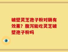 破壁灵芝孢子粉对肠有效果？腹泻能吃灵芝破壁孢子粉吗