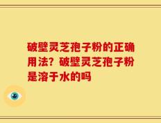 破壁灵芝孢子粉的正确用法？破壁灵芝孢子粉是溶于水的吗