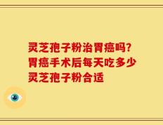 灵芝孢子粉治胃癌吗？胃癌手术后每天吃多少灵芝孢子粉合适