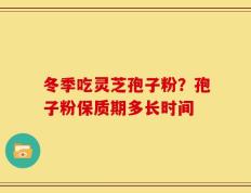 冬季吃灵芝孢子粉？孢子粉保质期多长时间
