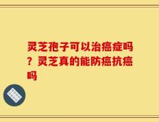 灵芝孢子可以治癌症吗？灵芝真的能防癌抗癌吗