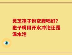 灵芝孢子粉空腹喝好？孢子粉用开水冲泡还是温水泡