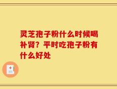 灵芝孢子粉什么时候喝补肾？平时吃孢子粉有什么好处