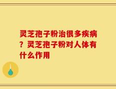 灵芝孢子粉治很多疾病？灵芝孢子粉对人体有什么作用