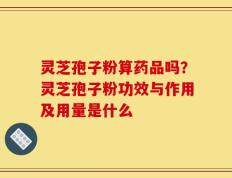 灵芝孢子粉算药品吗？灵芝孢子粉功效与作用及用量是什么