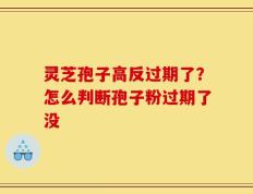 灵芝孢子高反过期了？怎么判断孢子粉过期了没