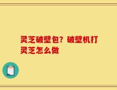 灵芝破壁包？破壁机打灵芝怎么做