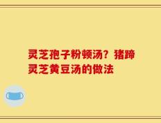 灵芝孢子粉顿汤？猪蹄灵芝黄豆汤的做法