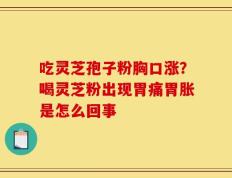 吃灵芝孢子粉胸口涨？喝灵芝粉出现胃痛胃胀是怎么回事